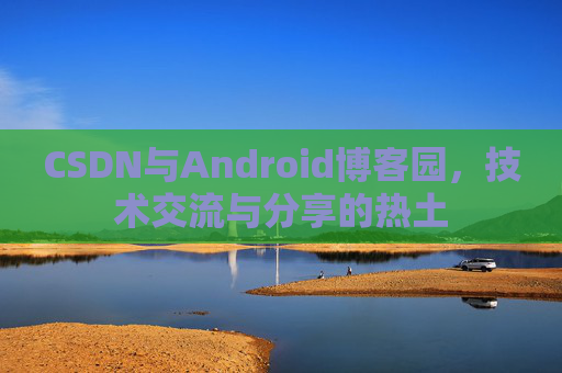 CSDN与Android博客园,技术交流与分享的热土