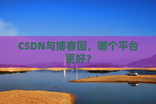 CSDN与博客园,哪个平台更好?