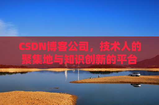 CSDN博客公司，技术人的聚集地与知识创新的平台