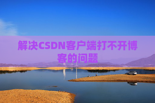 解决CSDN客户端打不开博客的问题